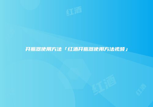 开瓶器使用方法「红酒开瓶器使用方法视频」