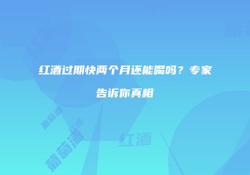 红酒过期快两个月还能喝吗？专家告诉你真相