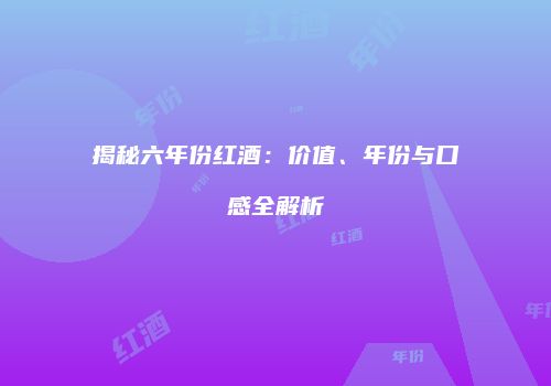 揭秘六年份红酒：价值、年份与口感全解析