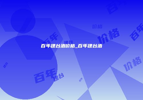 百年建台酒价格_百年建台酒