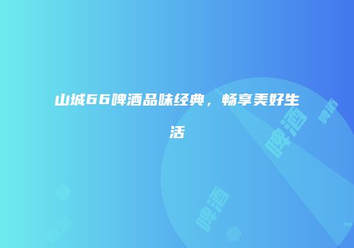 山城66啤酒品味经典，畅享美好生活