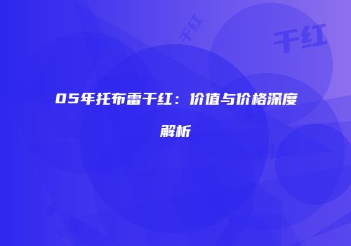 05年托布雷干红：价值与价格深度解析