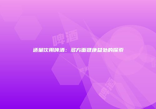 适量饮用啤酒：多方面健康益处的探索
