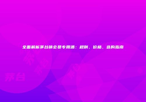全面解析茅台镇会员专用酒：规则、价格、选购指南