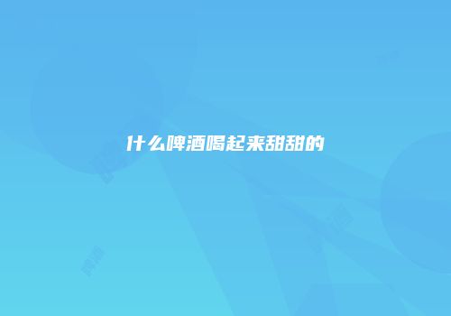 什么啤酒喝起来甜甜的