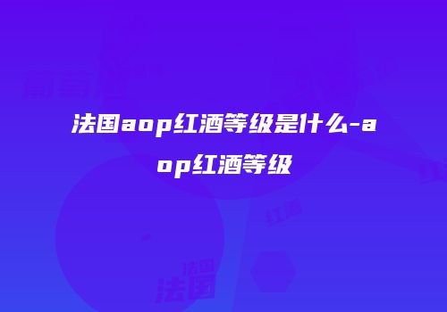 法国aop红酒等级是什么-aop红酒等级