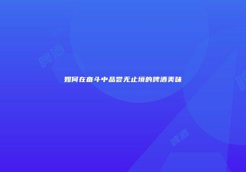 如何在奋斗中品尝无止境的啤酒美味