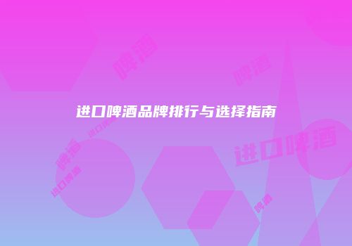 进口啤酒品牌排行与选择指南