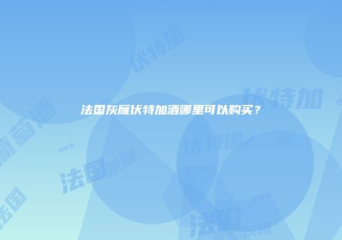 法国灰雁伏特加酒哪里可以购买？