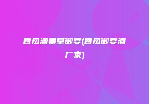 西凤酒秦皇御宴(西凤御宴酒厂家)