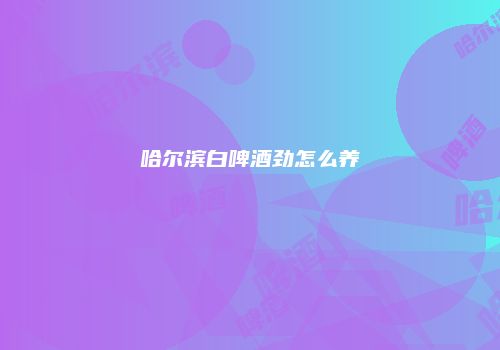 哈尔滨白啤酒劲怎么养