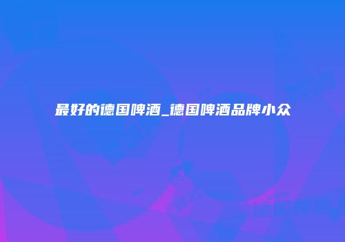 最好的德国啤酒_德国啤酒品牌小众