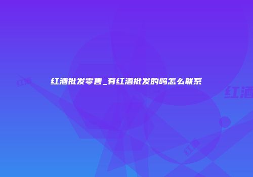 红酒批发零售_有红酒批发的吗怎么联系