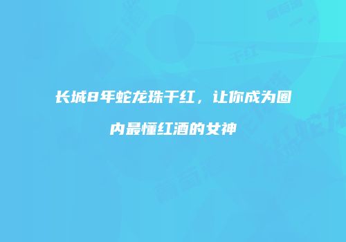 长城8年蛇龙珠干红，让你成为圈内最懂红酒的女神