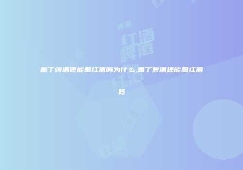 喝了啤酒还能喝红酒吗为什么,喝了啤酒还能喝红酒吗