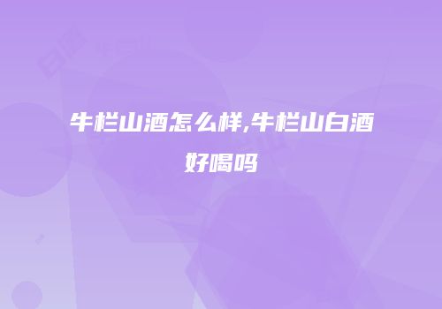 牛栏山酒怎么样,牛栏山白酒好喝吗