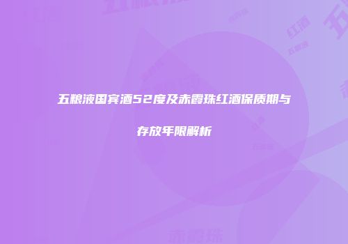 五粮液国宾酒52度及赤霞珠红酒保质期与存放年限解析