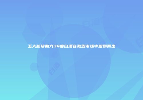 五大秘诀助力34度白酒在激烈市场中脱颖而出