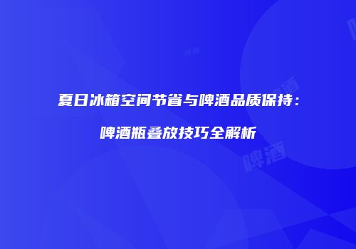 夏日冰箱空间节省与啤酒品质保持：啤酒瓶叠放技巧全解析