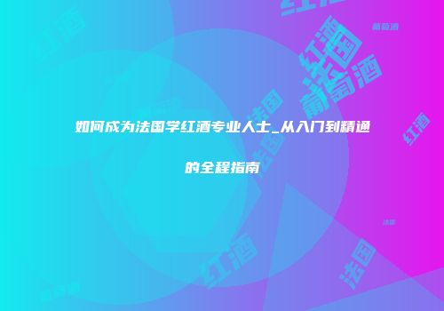 如何成为法国学红酒专业人士_从入门到精通的全程指南