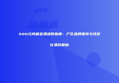 500元内葡萄酒选购指南：产区品牌推荐与性价比酒款解析