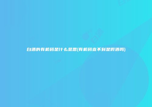 白酒的有机码是什么意思(有机码查不到是假酒吗)