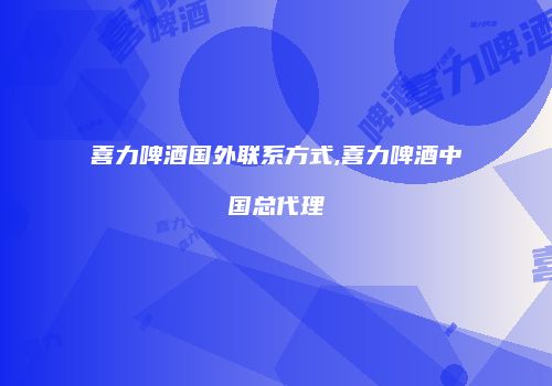 喜力啤酒国外联系方式,喜力啤酒中国总代理