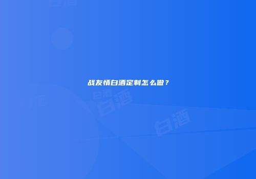 战友情白酒定制怎么做？