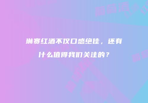 琳赛红酒不仅口感绝佳，还有什么值得我们关注的？