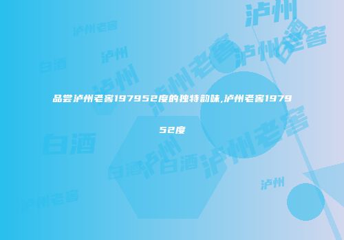 品尝泸州老窖197952度的独特韵味,泸州老窖197952度