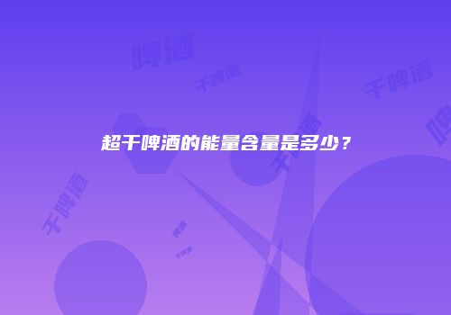 超干啤酒的能量含量是多少？