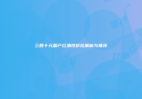 三四十元国产红酒性价比解析与推荐