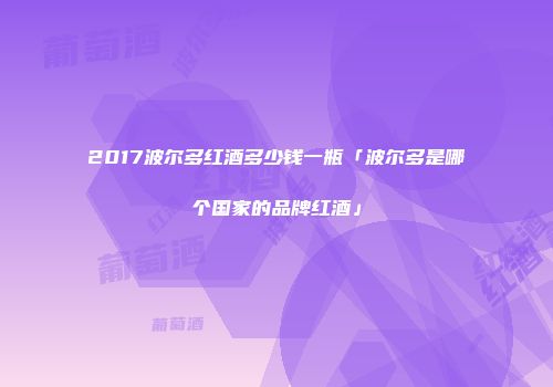 2017波尔多红酒多少钱一瓶「波尔多是哪个国家的品牌红酒」