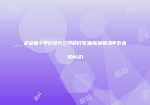 葡萄酒中甲醇多长时间能消除(自酿葡萄酒甲醇含量标准)