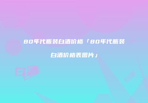 80年代瓶装白酒价格「80年代瓶装白酒价格表图片」