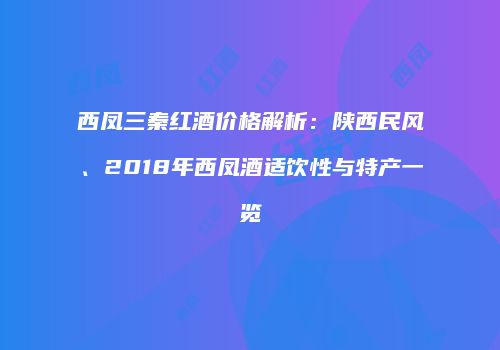 西凤三秦红酒价格解析：陕西民风、2018年西凤酒适饮性与特产一览