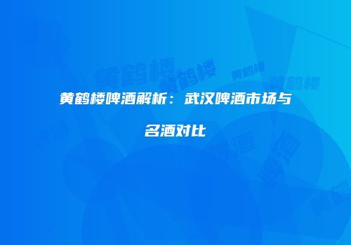 黄鹤楼啤酒解析：武汉啤酒市场与名酒对比