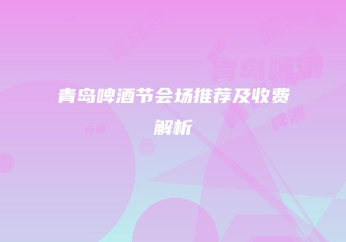 青岛啤酒节会场推荐及收费解析