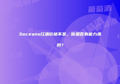 3oceans红酒价格不菲，你是否有能力承担？