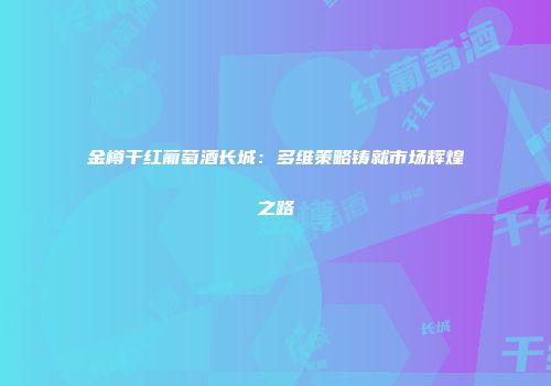 金樽干红葡萄酒长城：多维策略铸就市场辉煌之路