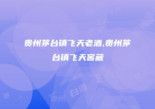贵州茅台镇飞天老酒,贵州茅台镇飞天窖藏