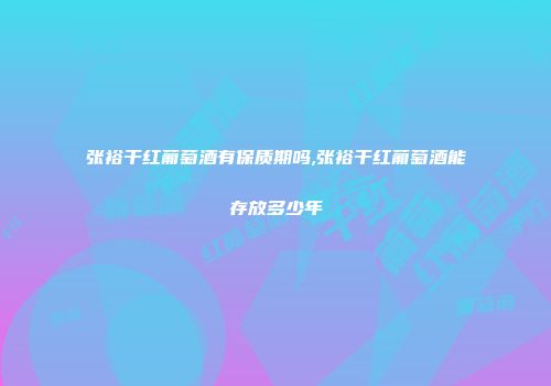 张裕干红葡萄酒有保质期吗,张裕干红葡萄酒能存放多少年