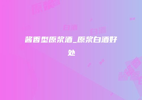 酱香型原浆酒_原浆白酒好处