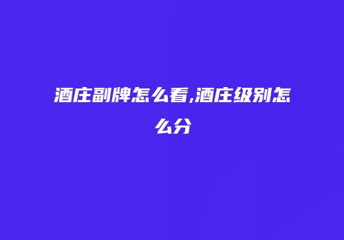 酒庄副牌怎么看,酒庄级别怎么分