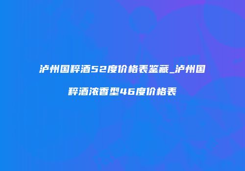 泸州国粹酒52度价格表鉴藏_泸州国粹酒浓香型46度价格表