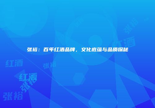 张裕：百年红酒品牌，文化底蕴与品质探秘