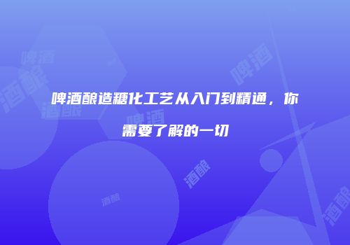 啤酒酿造糖化工艺从入门到精通，你需要了解的一切