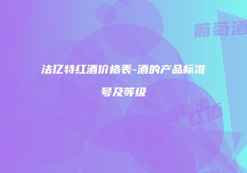 法亿特红酒价格表-酒的产品标准号及等级