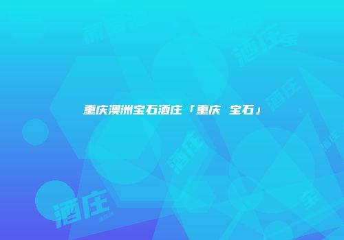 重庆澳洲宝石酒庄「重庆 宝石」