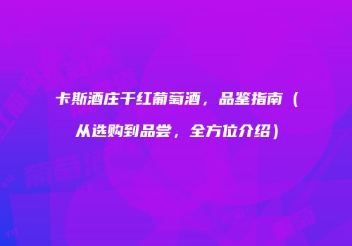 卡斯酒庄干红葡萄酒，品鉴指南（从选购到品尝，全方位介绍）
